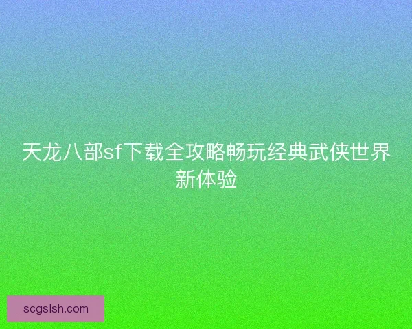 天龙八部sf下载全攻略畅玩经典武侠世界新体验