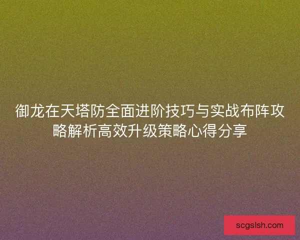 御龙在天塔防全面进阶技巧与实战布阵攻略解析高效升级策略心得分享