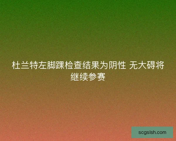 杜兰特左脚踝检查结果为阴性 无大碍将继续参赛