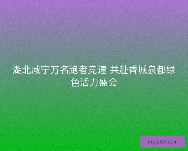 湖北咸宁万名跑者竞速 共赴香城泉都绿色活力盛会