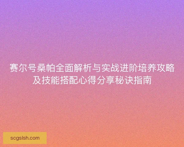 赛尔号桑帕全面解析与实战进阶培养攻略及技能搭配心得分享秘诀指南