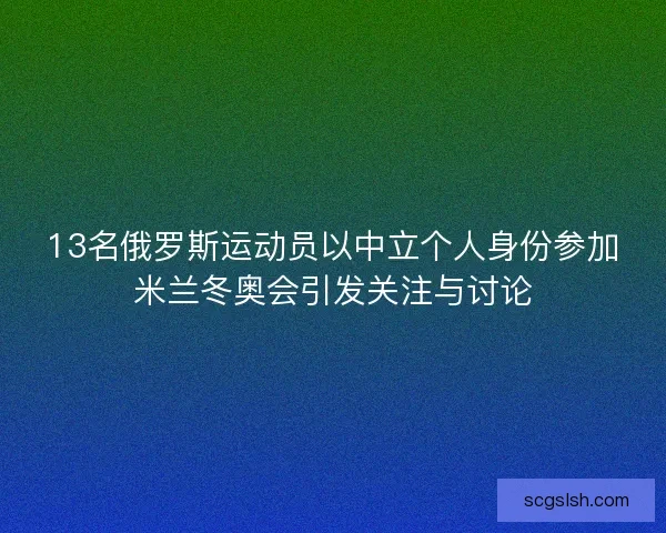 13名俄罗斯运动员以中立个人身份参加米兰冬奥会引发关注与讨论 13名俄罗斯运动员以中立个人身份参加米兰冬奥会引发关注与讨论