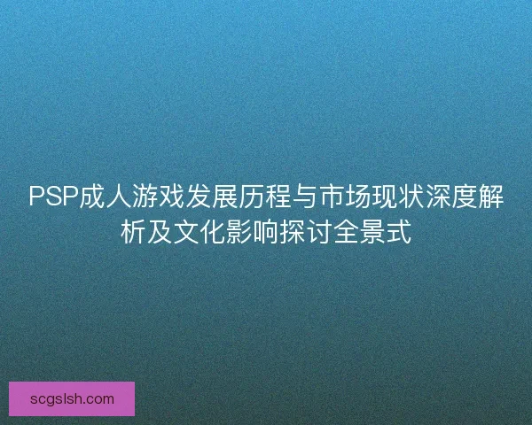 PSP成人游戏发展历程与市场现状深度解析及文化影响探讨全景式 PSP成人游戏发展历程与市场现状深度解析及文化影响探讨全景式