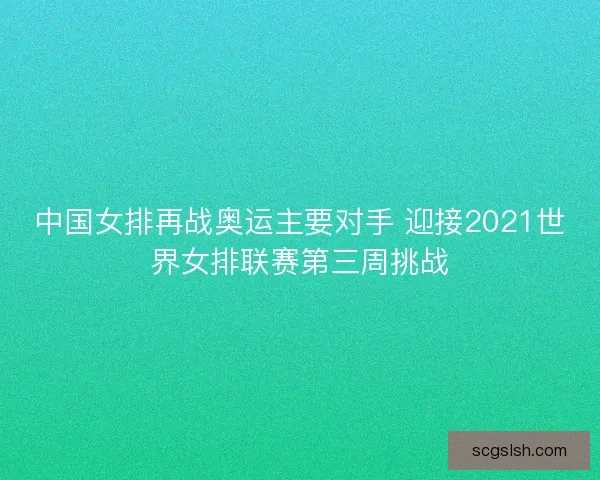 中国女排再战奥运主要对手 迎接2021世界女排联赛第三周挑战
