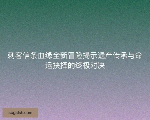 刺客信条血缘全新冒险揭示遗产传承与命运抉择的终极对决