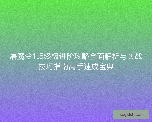 屠魔令1.5终极进阶攻略全面解析与实战技巧指南高手速成宝典 屠魔令1.5终极进阶攻略全面解析与实战技巧指南高手速成宝典