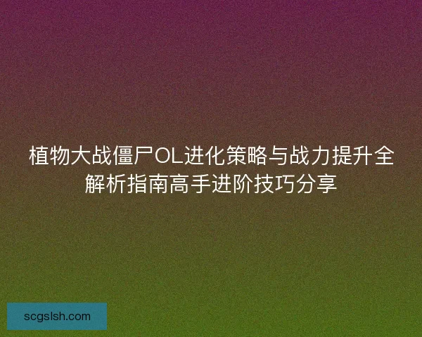植物大战僵尸OL进化策略与战力提升全解析指南高手进阶技巧分享