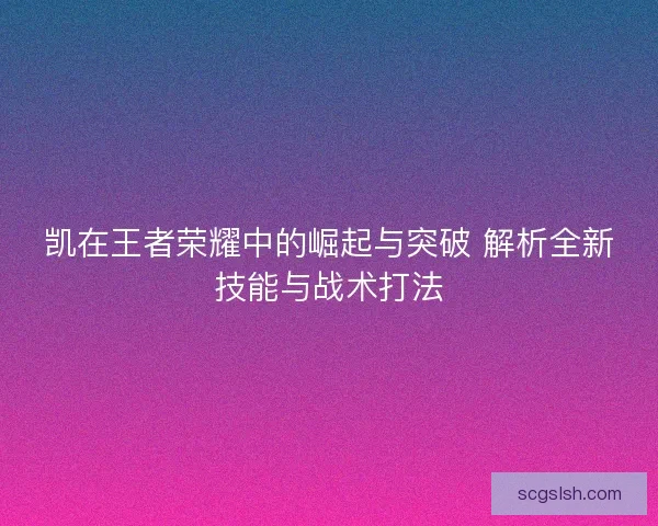 凯在王者荣耀中的崛起与突破 解析全新技能与战术打法
