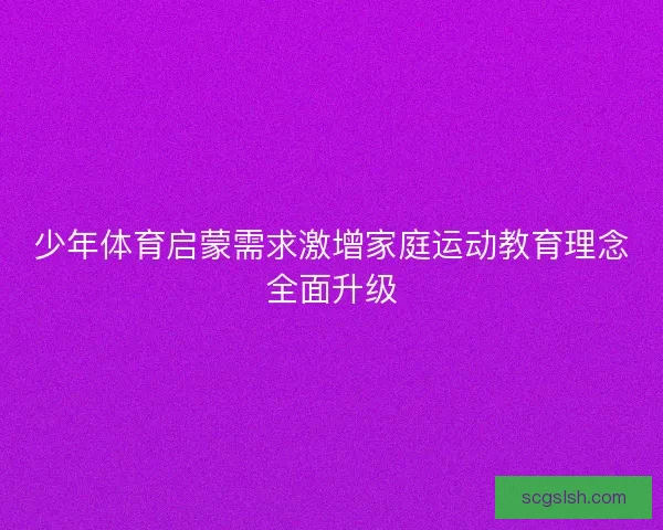 少年体育启蒙需求激增家庭运动教育理念全面升级
