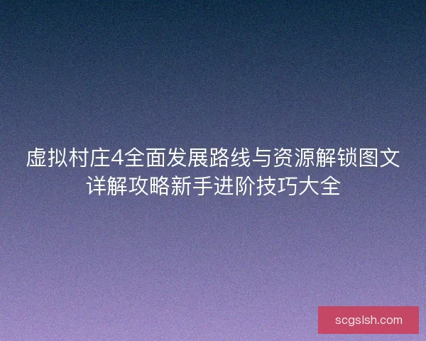 虚拟村庄4全面发展路线与资源解锁图文详解攻略新手进阶技巧大全