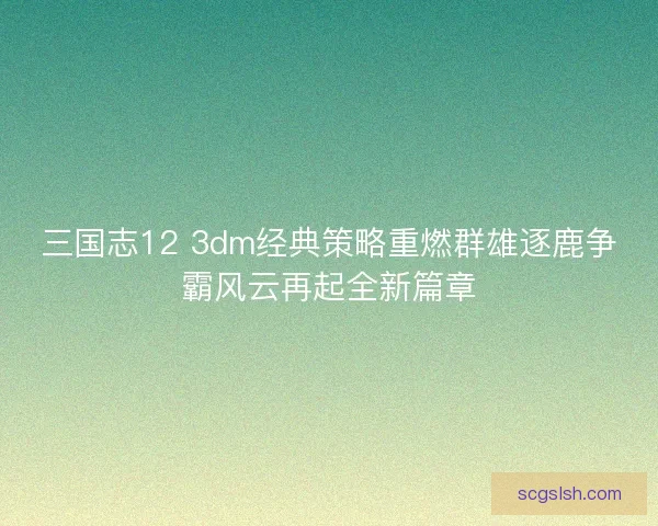 三国志12 3dm经典策略重燃群雄逐鹿争霸风云再起全新篇章