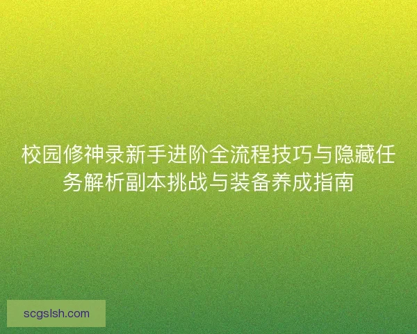 校园修神录新手进阶全流程技巧与隐藏任务解析副本挑战与装备养成指南