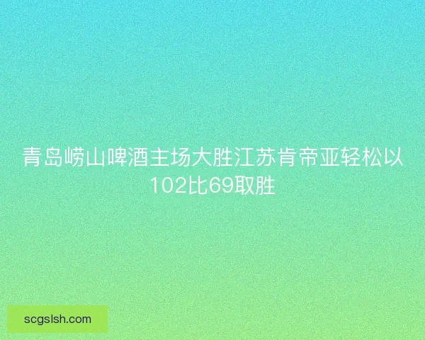 青岛崂山啤酒主场大胜江苏肯帝亚轻松以102比69取胜 青岛崂山啤酒主场大胜江苏肯帝亚轻松以102比69取胜