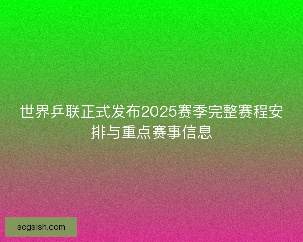 世界乒联正式发布2025赛季完整赛程安排与重点赛事信息 世界乒联正式发布2025赛季完整赛程安排与重点赛事信息