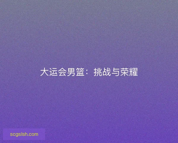 大运会男篮：挑战与荣耀