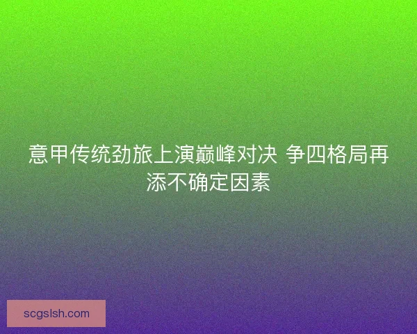 意甲传统劲旅上演巅峰对决 争四格局再添不确定因素 意甲传统劲旅上演巅峰对决 争四格局再添不确定因素