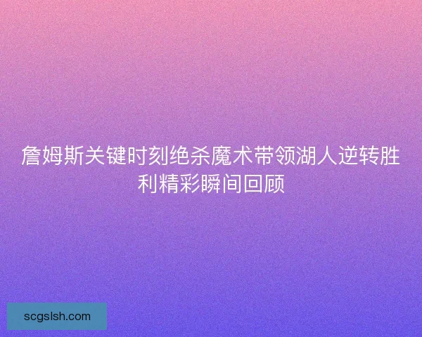 詹姆斯关键时刻绝杀魔术带领湖人逆转胜利精彩瞬间回顾 詹姆斯关键时刻绝杀魔术带领湖人逆转胜利精彩瞬间回顾