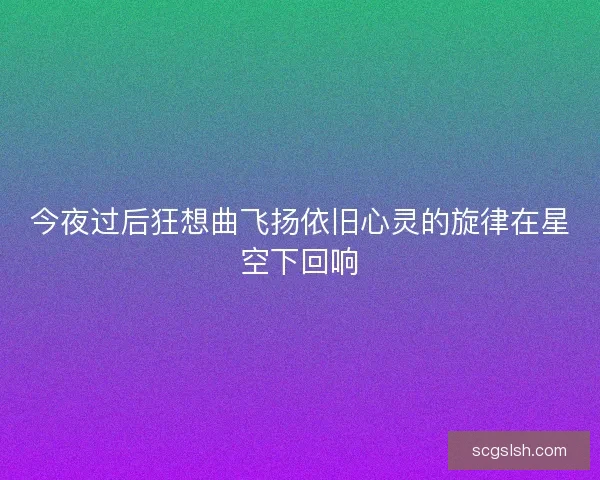 今夜过后狂想曲飞扬依旧心灵的旋律在星空下回响 今夜过后狂想曲飞扬依旧心灵的旋律在星空下回响