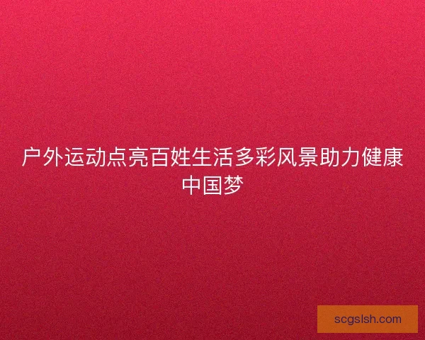 户外运动点亮百姓生活多彩风景助力健康中国梦