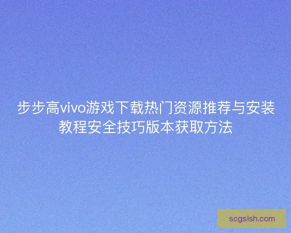 步步高vivo游戏下载热门资源推荐与安装教程安全技巧版本获取方法 步步高vivo游戏下载热门资源推荐与安装教程安全技巧版本获取方法