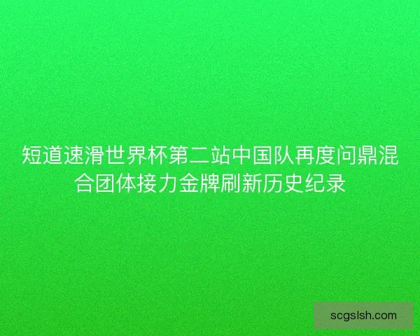 短道速滑世界杯第二站中国队再度问鼎混合团体接力金牌刷新历史纪录 短道速滑世界杯第二站中国队再度问鼎混合团体接力金牌刷新历史纪录
