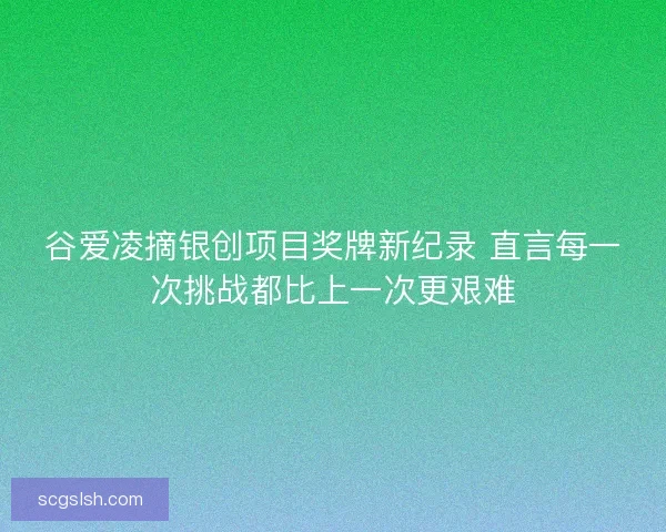 谷爱凌摘银创项目奖牌新纪录 直言每一次挑战都比上一次更艰难 谷爱凌摘银创项目奖牌新纪录 直言每一次挑战都比上一次更艰难