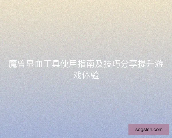 魔兽显血工具使用指南及技巧分享提升游戏体验 魔兽显血工具使用指南及技巧分享提升游戏体验