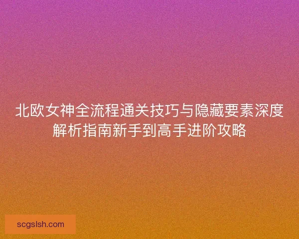 北欧女神全流程通关技巧与隐藏要素深度解析指南新手到高手进阶攻略 北欧女神全流程通关技巧与隐藏要素深度解析指南新手到高手进阶攻略