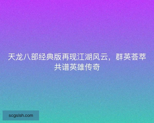 天龙八部经典版再现江湖风云,群英荟萃共谱英雄传奇 天龙八部经典版再现江湖风云,群英荟萃共谱英雄传奇