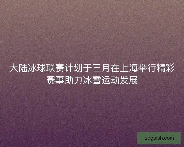 大陆冰球联赛计划于三月在上海举行精彩赛事助力冰雪运动发展