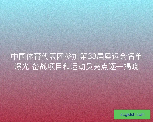 中国体育代表团参加第33届奥运会名单曝光 备战项目和运动员亮点逐一揭晓