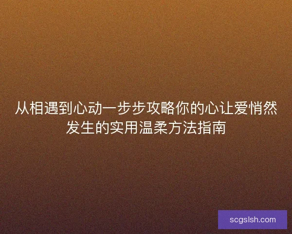 从相遇到心动一步步攻略你的心让爱悄然发生的实用温柔方法指南