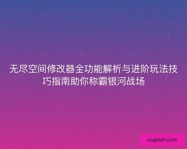无尽空间修改器全功能解析与进阶玩法技巧指南助你称霸银河战场 无尽空间修改器全功能解析与进阶玩法技巧指南助你称霸银河战场
