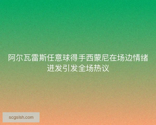 阿尔瓦雷斯任意球得手西蒙尼在场边情绪迸发引发全场热议 阿尔瓦雷斯任意球得手西蒙尼在场边情绪迸发引发全场热议