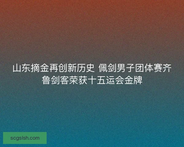 山东摘金再创新历史 佩剑男子团体赛齐鲁剑客荣获十五运会金牌 山东摘金再创新历史 佩剑男子团体赛齐鲁剑客荣获十五运会金牌